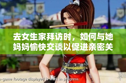 去女生家拜访时，如何与她妈妈愉快交谈以促进亲密关系