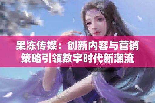 果冻传媒：创新内容与营销策略引领数字时代新潮流