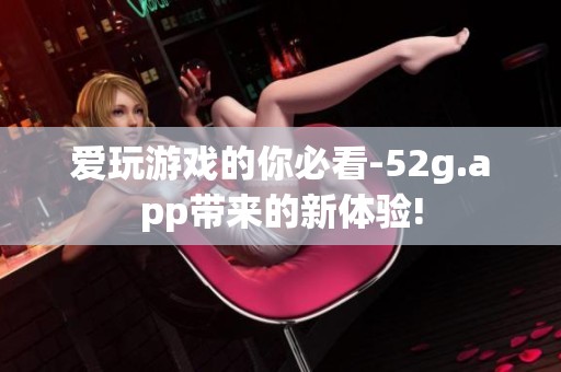 爱玩游戏的你必看-52g.app带来的新体验!