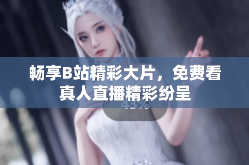 畅享B站精彩大片，免费看真人直播精彩纷呈
