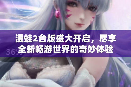 漫蛙2台版盛大开启，尽享全新畅游世界的奇妙体验