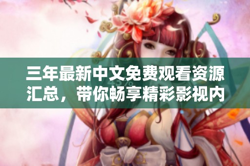 三年最新中文免费观看资源汇总，带你畅享精彩影视内容