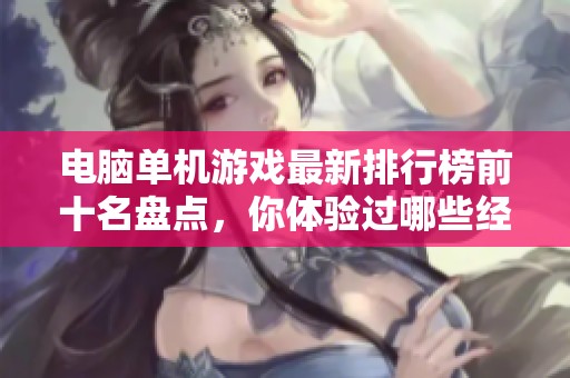 电脑单机游戏最新排行榜前十名盘点，你体验过哪些经典佳作呢