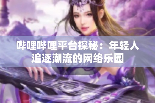 哔哩哔哩平台探秘：年轻人追逐潮流的网络乐园