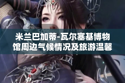 米兰巴加蒂-瓦尔塞基博物馆周边气候情况及旅游温馨提示详解