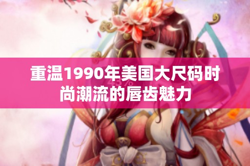 重温1990年美国大尺码时尚潮流的唇齿魅力