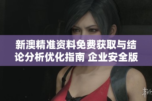 新澳精准资料免费获取与结论分析优化指南 企业安全版2.12.43全面解读