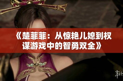 《楚菲菲：从惊艳儿媳到权谋游戏中的智勇双全》