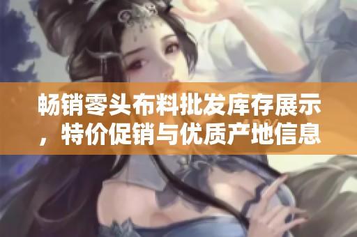 畅销零头布料批发库存展示，特价促销与优质产地信息一应俱全