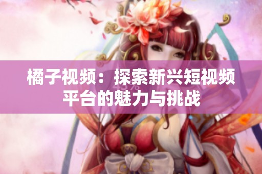 橘子视频：探索新兴短视频平台的魅力与挑战
