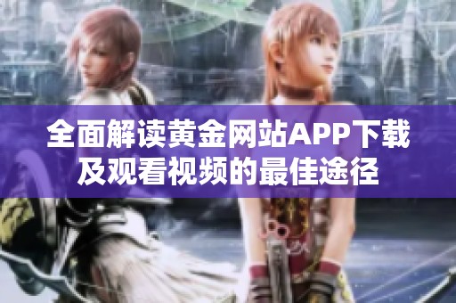 全面解读黄金网站APP下载及观看视频的最佳途径