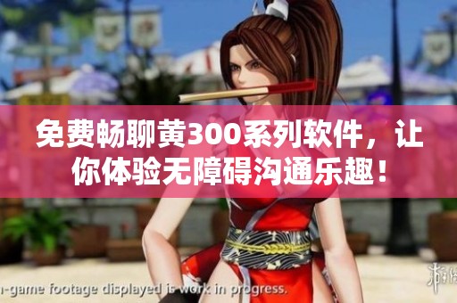 免费畅聊黄300系列软件，让你体验无障碍沟通乐趣！