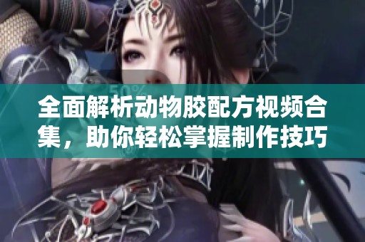 全面解析动物胶配方视频合集，助你轻松掌握制作技巧