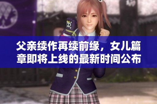 父亲续作再续前缘，女儿篇章即将上线的最新时间公布