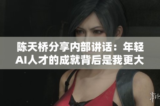 陈天桥分享内部讲话：年轻AI人才的成就背后是我更大的成功寓意