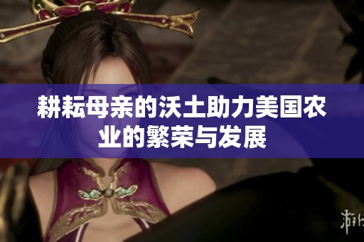 耕耘母亲的沃土助力美国农业的繁荣与发展