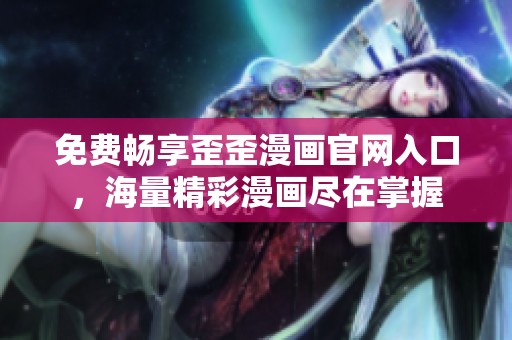 免费畅享歪歪漫画官网入口，海量精彩漫画尽在掌握