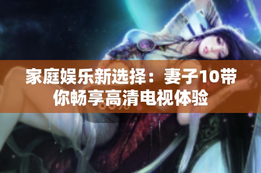 家庭娱乐新选择：妻子10带你畅享高清电视体验