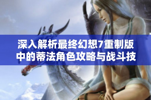 深入解析最终幻想7重制版中的蒂法角色攻略与战斗技巧，让你在游戏中如鱼得水