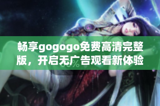 畅享gogogo免费高清完整版，开启无广告观看新体验！