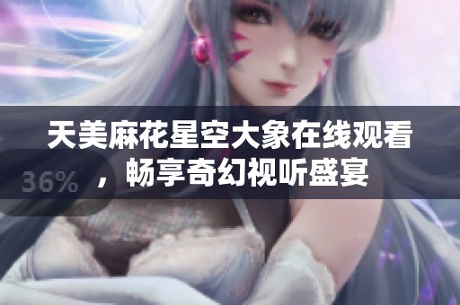 天美麻花星空大象在线观看，畅享奇幻视听盛宴