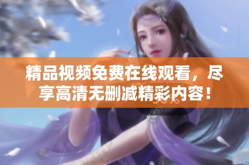 精品视频免费在线观看，尽享高清无删减精彩内容！