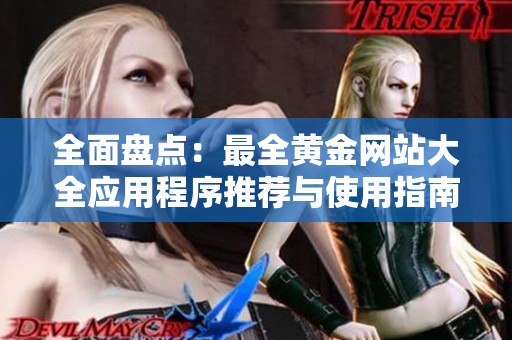全面盘点：最全黄金网站大全应用程序推荐与使用指南