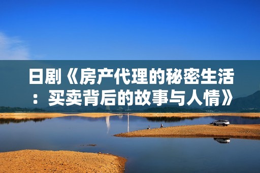 日剧《房产代理的秘密生活：买卖背后的故事与人情》