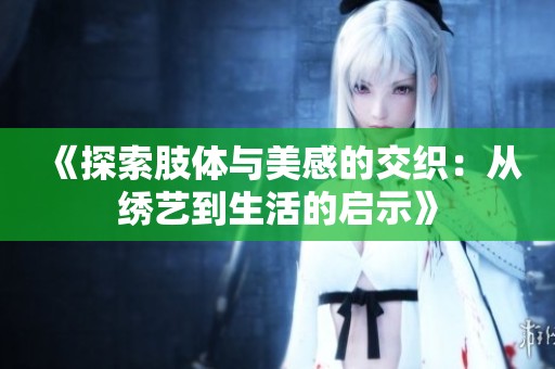 《探索肢体与美感的交织：从绣艺到生活的启示》