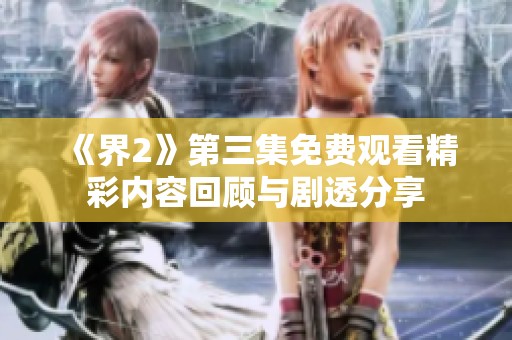 《界2》第三集免费观看精彩内容回顾与剧透分享