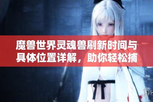 魔兽世界灵魂兽刷新时间与具体位置详解，助你轻松捕捉灵魂兽