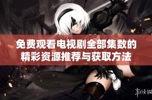 免费观看电视剧全部集数的精彩资源推荐与获取方法