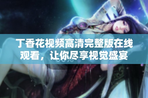 丁香花视频高清完整版在线观看，让你尽享视觉盛宴