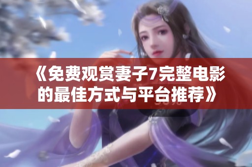 《免费观赏妻子7完整电影的最佳方式与平台推荐》