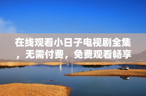 在线观看小日子电视剧全集，无需付费，免费观看畅享精彩剧情