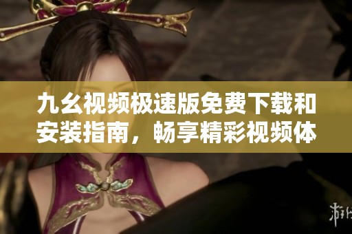九幺视频极速版免费下载和安装指南，畅享精彩视频体验