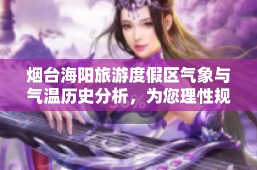 烟台海阳旅游度假区气象与气温历史分析，为您理性规划完美出行方案