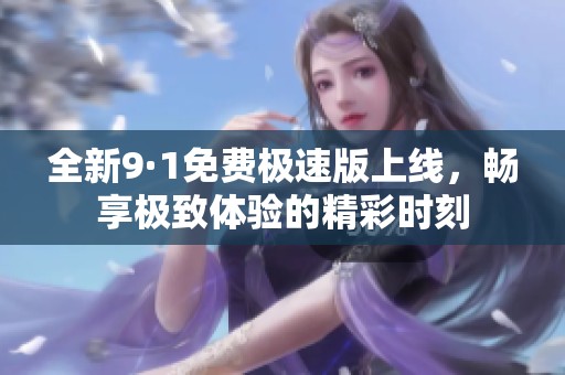 全新9·1免费极速版上线，畅享极致体验的精彩时刻
