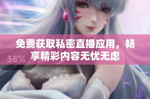 免费获取私密直播应用，畅享精彩内容无忧无虑