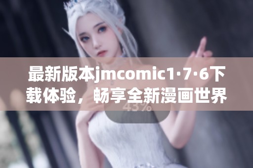 最新版本jmcomic1·7·6下载体验，畅享全新漫画世界乐趣
