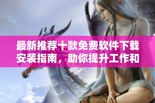 最新推荐十款免费软件下载安装指南，助你提升工作和生活效率