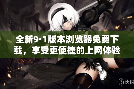 全新9·1版本浏览器免费下载，享受更便捷的上网体验