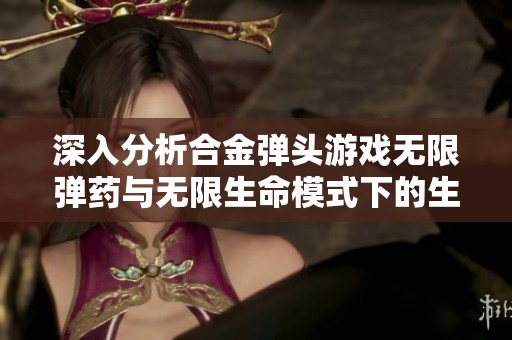 深入分析合金弹头游戏无限弹药与无限生命模式下的生死体验与游戏策略