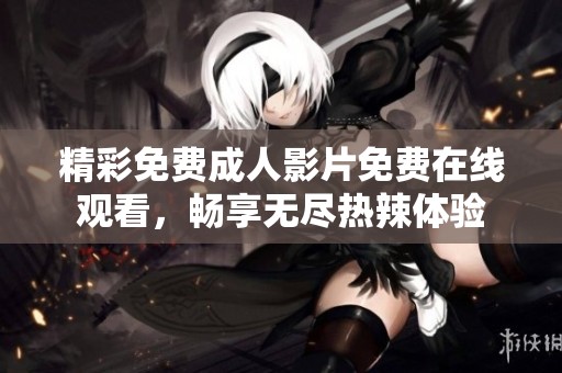 精彩免费成人影片免费在线观看，畅享无尽热辣体验