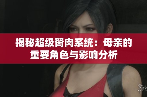 揭秘超级胬肉系统：母亲的重要角色与影响分析