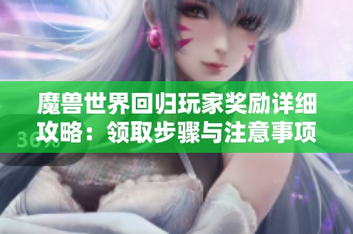 魔兽世界回归玩家奖励详细攻略：领取步骤与注意事项全解析