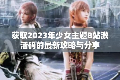获取2023年少女主题B站激活码的最新攻略与分享