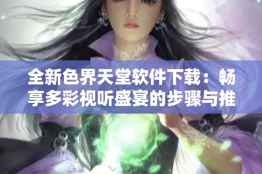 全新色界天堂软件下载：畅享多彩视听盛宴的步骤与推荐
