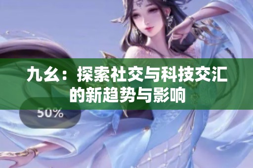 九幺：探索社交与科技交汇的新趋势与影响