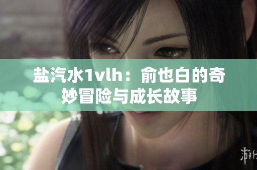 盐汽水1vlh：俞也白的奇妙冒险与成长故事